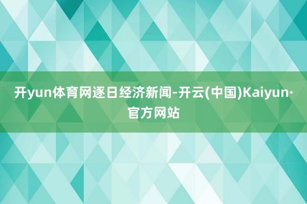 開yun體育網逐日經濟新聞-開云(中國)Kaiyun·官方網站