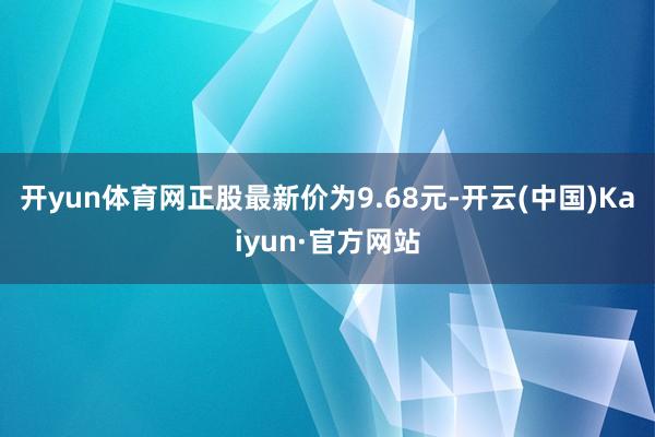 開yun體育網正股最新價為9.68元-開云(中國)Kaiyun·官方網站
