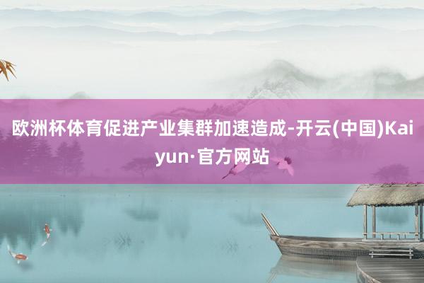 歐洲杯體育促進(jìn)產(chǎn)業(yè)集群加速造成-開(kāi)云(中國(guó))Kaiyun·官方網(wǎng)站