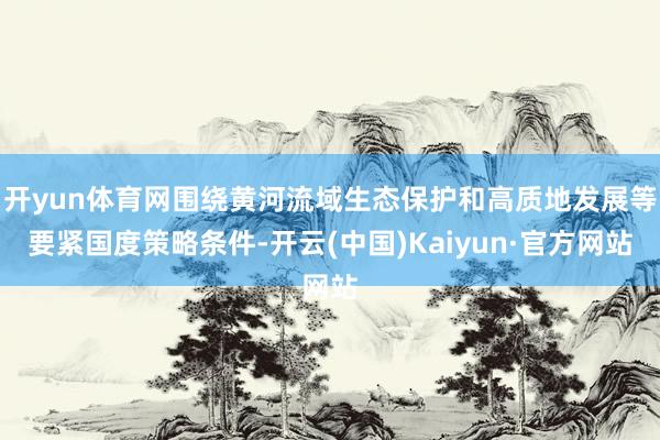 開yun體育網(wǎng)圍繞黃河流域生態(tài)保護和高質(zhì)地發(fā)展等要緊國度策略條件-開云(中國)Kaiyun·官方網(wǎng)站