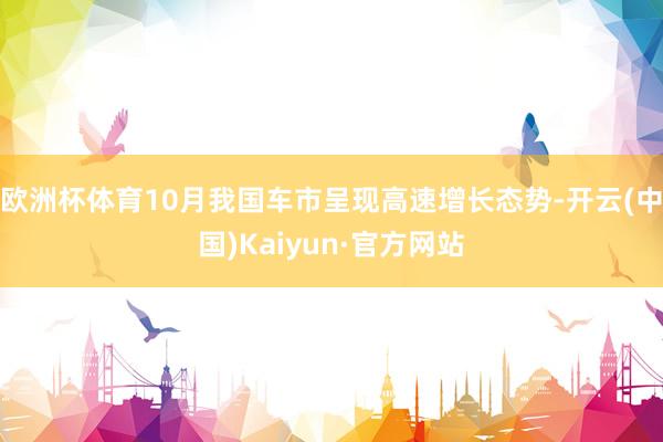 歐洲杯體育10月我國(guó)車市呈現(xiàn)高速增長(zhǎng)態(tài)勢(shì)-開云(中國(guó))Kaiyun·官方網(wǎng)站