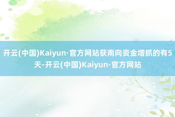開云(中國)Kaiyun·官方網站獲南向資金增抓的有5天-開云(中國)Kaiyun·官方網站