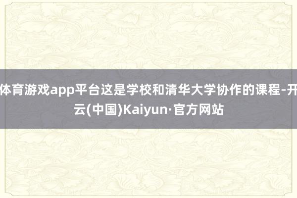 體育游戲app平臺這是學(xué)校和清華大學(xué)協(xié)作的課程-開云(中國)Kaiyun·官方網(wǎng)站