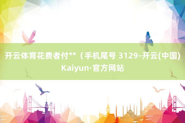 開云體育花費者付**（手機尾號 3129-開云(中國)Kaiyun·官方網站
