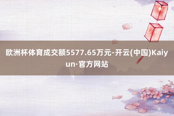 歐洲杯體育成交額5577.65萬元-開云(中國)Kaiyun·官方網站