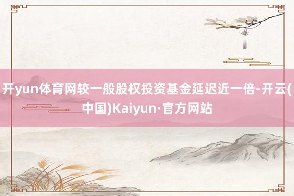 開yun體育網(wǎng)較一般股權(quán)投資基金延遲近一倍-開云(中國)Kaiyun·官方網(wǎng)站
