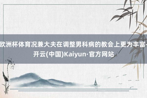 歐洲杯體育況兼大夫在調整男科病的教會上更為豐富-開云(中國)Kaiyun·官方網站