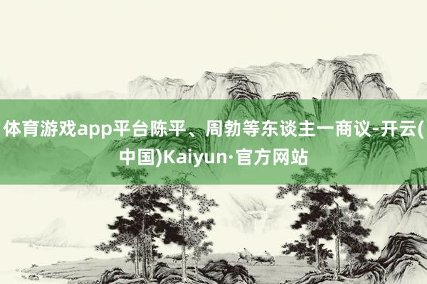 體育游戲app平臺陳平、周勃等東談主一商議-開云(中國)Kaiyun·官方網站