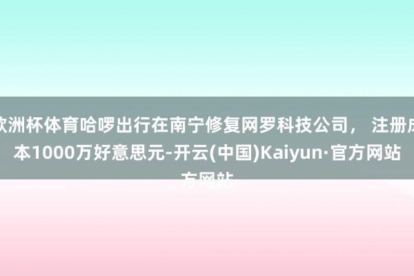 歐洲杯體育哈啰出行在南寧修復網羅科技公司， 注冊成本1000萬好意思元-開云(中國)Kaiyun·官方網站