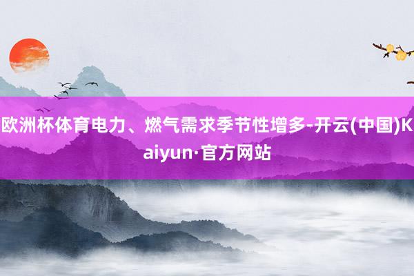 歐洲杯體育電力、燃氣需求季節(jié)性增多-開云(中國)Kaiyun·官方網(wǎng)站