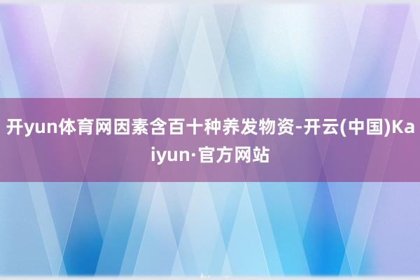 開(kāi)yun體育網(wǎng)因素含百十種養(yǎng)發(fā)物資-開(kāi)云(中國(guó))Kaiyun·官方網(wǎng)站