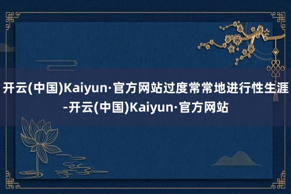 開云(中國)Kaiyun·官方網(wǎng)站過度常常地進行性生涯-開云(中國)Kaiyun·官方網(wǎng)站