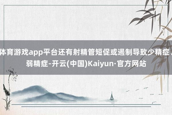 體育游戲app平臺(tái)還有射精管短促或遏制導(dǎo)致少精癥、弱精癥-開云(中國)Kaiyun·官方網(wǎng)站