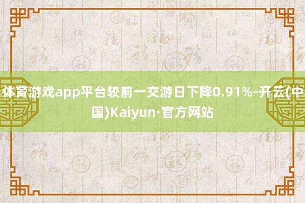 體育游戲app平臺較前一交游日下降0.91%-開云(中國)Kaiyun·官方網站