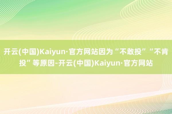 開云(中國)Kaiyun·官方網站因為“不敢投”“不肯投”等原因-開云(中國)Kaiyun·官方網站