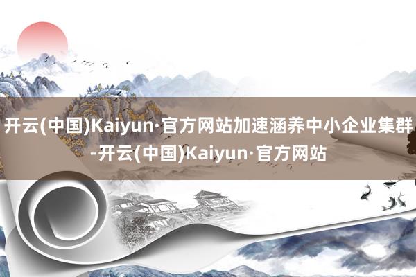 開云(中國)Kaiyun·官方網站加速涵養中小企業集群-開云(中國)Kaiyun·官方網站