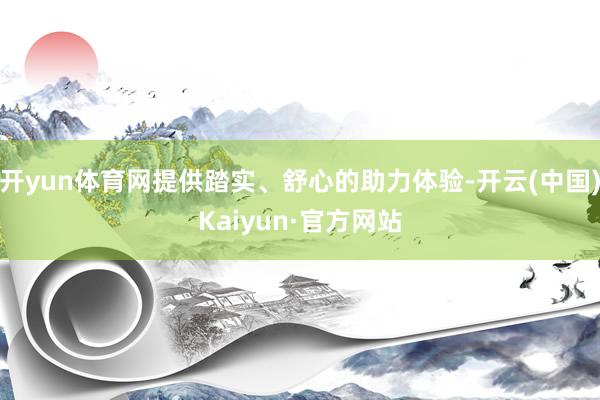 開yun體育網提供踏實、舒心的助力體驗-開云(中國)Kaiyun·官方網站