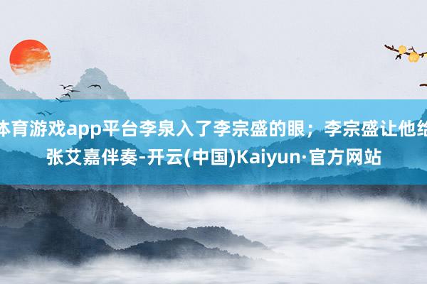 體育游戲app平臺李泉入了李宗盛的眼；李宗盛讓他給張艾嘉伴奏-開云(中國)Kaiyun·官方網(wǎng)站