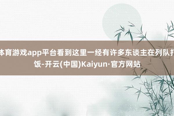 體育游戲app平臺(tái)看到這里一經(jīng)有許多東談主在列隊(duì)打飯-開云(中國(guó))Kaiyun·官方網(wǎng)站
