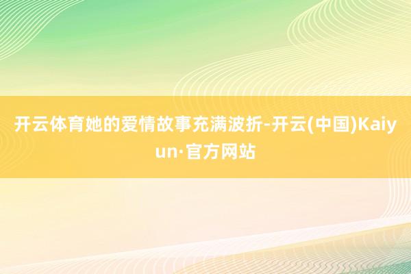 開云體育她的愛情故事充滿波折-開云(中國)Kaiyun·官方網(wǎng)站
