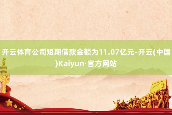 開云體育公司短期借款金額為11.07億元-開云(中國)Kaiyun·官方網(wǎng)站