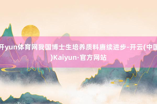 開yun體育網我國博士生培養質料賡續進步-開云(中國)Kaiyun·官方網站