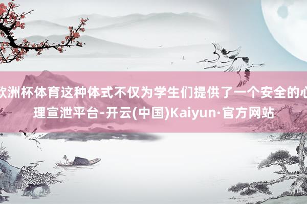 歐洲杯體育這種體式不僅為學生們提供了一個安全的心理宣泄平臺-開云(中國)Kaiyun·官方網站