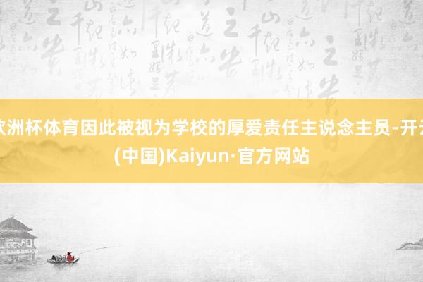 歐洲杯體育因此被視為學校的厚愛責任主說念主員-開云(中國)Kaiyun·官方網站