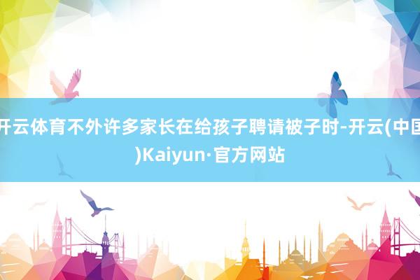 開云體育不外許多家長在給孩子聘請被子時-開云(中國)Kaiyun·官方網站