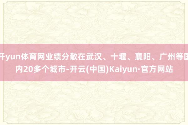 開yun體育網(wǎng)業(yè)績分散在武漢、十堰、襄陽、廣州等國內(nèi)20多個城市-開云(中國)Kaiyun·官方網(wǎng)站