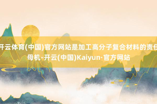 開云體育(中國)官方網(wǎng)站是加工高分子復(fù)合材料的責任母機-開云(中國)Kaiyun·官方網(wǎng)站