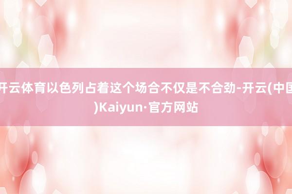 開云體育以色列占著這個(gè)場合不僅是不合勁-開云(中國)Kaiyun·官方網(wǎng)站