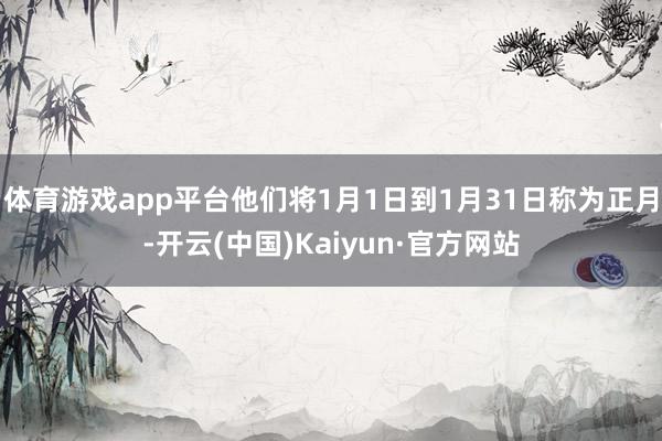 體育游戲app平臺他們將1月1日到1月31日稱為正月-開云(中國)Kaiyun·官方網站