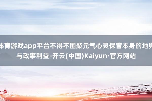 體育游戲app平臺不得不圍聚元氣心靈保管本身的地輿與政事利益-開云(中國)Kaiyun·官方網站