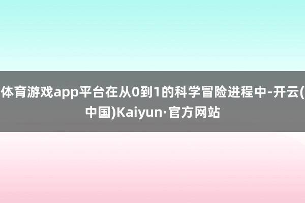 體育游戲app平臺在從0到1的科學冒險進程中-開云(中國)Kaiyun·官方網站