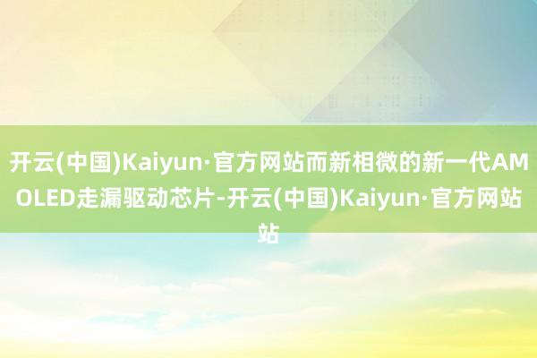開云(中國)Kaiyun·官方網(wǎng)站而新相微的新一代AMOLED走漏驅動芯片-開云(中國)Kaiyun·官方網(wǎng)站
