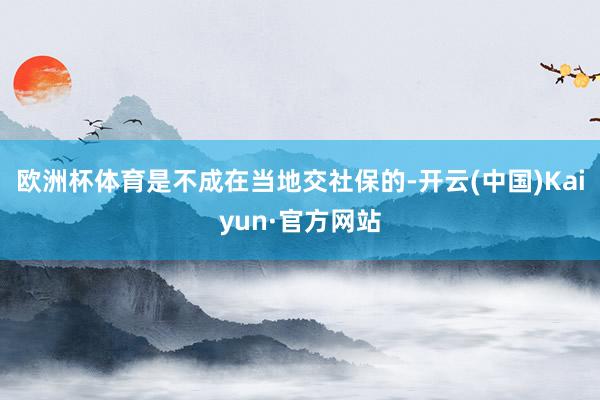 歐洲杯體育是不成在當(dāng)?shù)亟簧绫５?開云(中國(guó))Kaiyun·官方網(wǎng)站