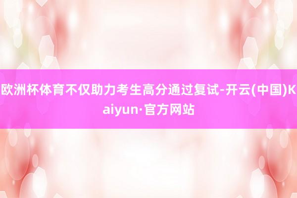 歐洲杯體育不僅助力考生高分通過復試-開云(中國)Kaiyun·官方網站