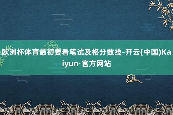 歐洲杯體育最初要看筆試及格分數線-開云(中國)Kaiyun·官方網站