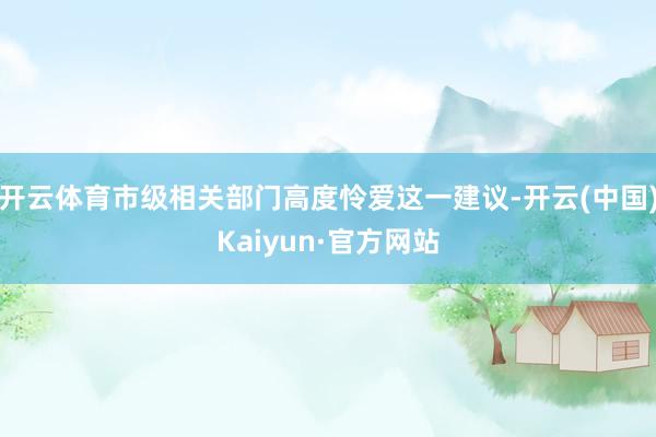 開云體育市級相關部門高度憐愛這一建議-開云(中國)Kaiyun·官方網站
