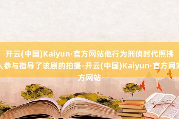 開云(中國(guó))Kaiyun·官方網(wǎng)站他行為刑偵時(shí)代照拂人參與指導(dǎo)了該劇的拍攝-開云(中國(guó))Kaiyun·官方網(wǎng)站