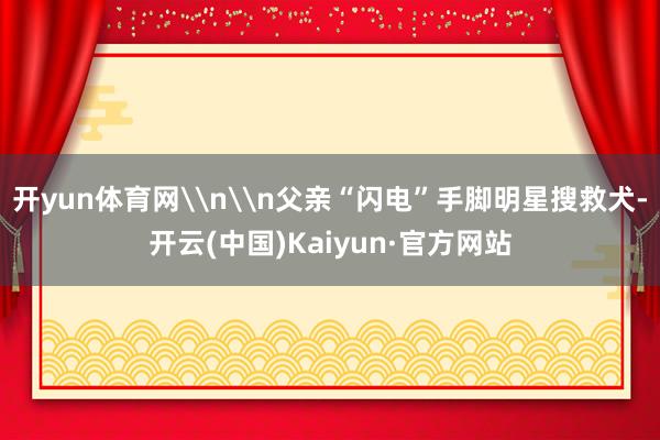 開yun體育網\n\n父親“閃電”手腳明星搜救犬-開云(中國)Kaiyun·官方網站