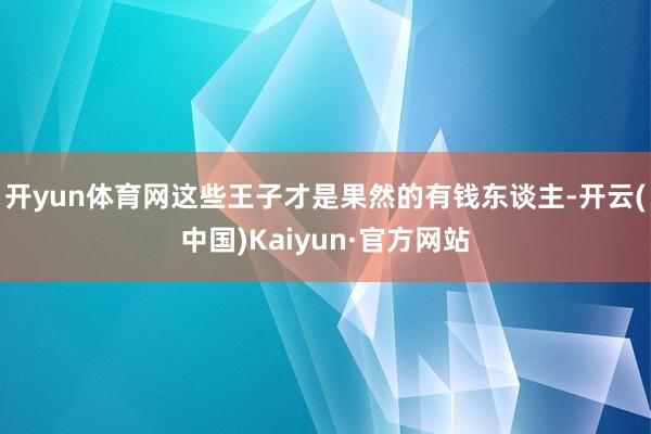 開yun體育網這些王子才是果然的有錢東談主-開云(中國)Kaiyun·官方網站