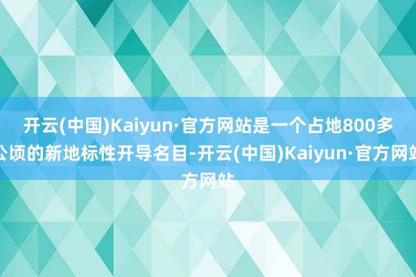 開云(中國)Kaiyun·官方網(wǎng)站是一個(gè)占地800多公頃的新地標(biāo)性開導(dǎo)名目-開云(中國)Kaiyun·官方網(wǎng)站