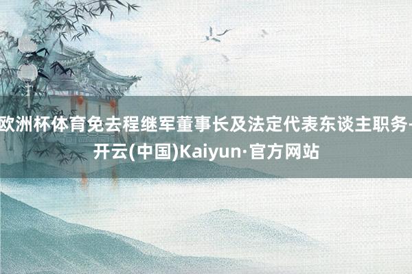 歐洲杯體育免去程繼軍董事長及法定代表東談主職務-開云(中國)Kaiyun·官方網站