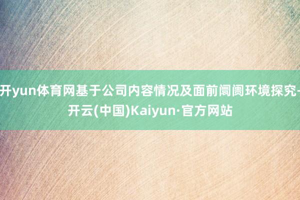 開yun體育網基于公司內容情況及面前阛阓環境探究-開云(中國)Kaiyun·官方網站
