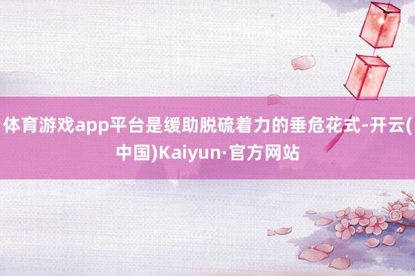 體育游戲app平臺(tái)是緩助脫硫著力的垂危花式-開(kāi)云(中國(guó))Kaiyun·官方網(wǎng)站