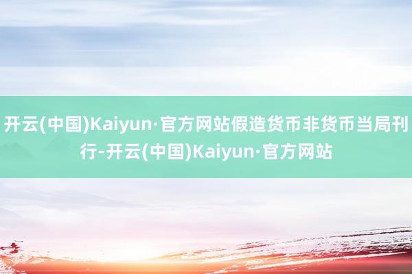 開云(中國)Kaiyun·官方網站假造貨幣非貨幣當局刊行-開云(中國)Kaiyun·官方網站