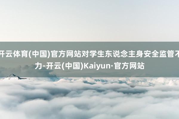開云體育(中國)官方網站對學生東說念主身安全監(jiān)管不力-開云(中國)Kaiyun·官方網站