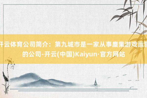 開云體育公司簡介：第九城市是一家從事麇集游戲運營的公司-開云(中國)Kaiyun·官方網站